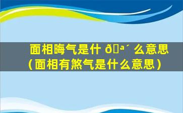 面相晦气是什 🪴 么意思（面相有煞气是什么意思）